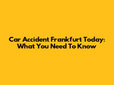 Car Accident Frankfurt Today: What You Need To Know