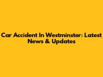 Car Accident In Westminster: Latest News & Updates
