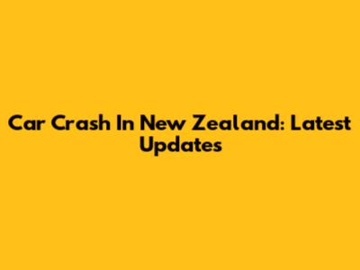 Car Crash In New Zealand: Latest Updates