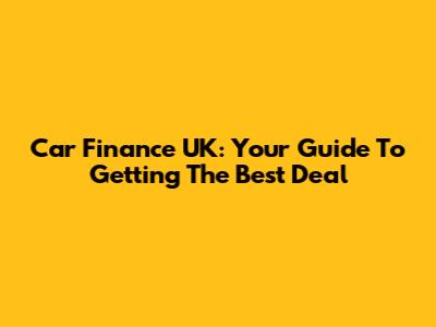 Car Finance UK: Your Guide To Getting The Best Deal