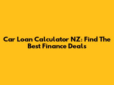 Car Loan Calculator NZ: Find The Best Finance Deals