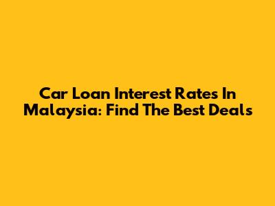 Car Loan Interest Rates In Malaysia: Find The Best Deals