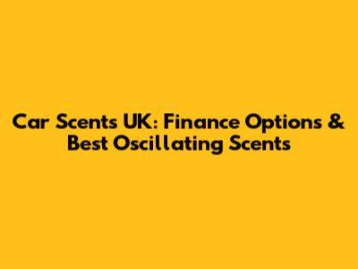 Car Scents UK: Finance Options & Best Oscillating Scents