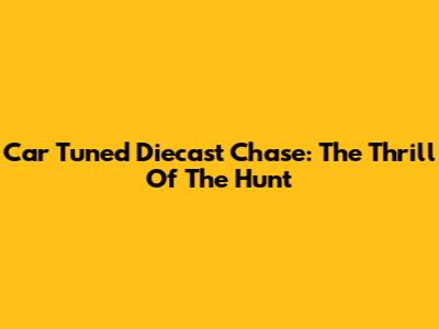 Car Tuned Diecast Chase: The Thrill Of The Hunt