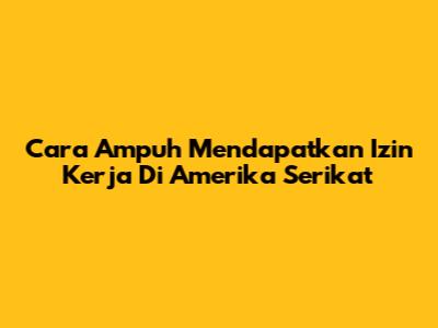 Cara Ampuh Mendapatkan Izin Kerja Di Amerika Serikat