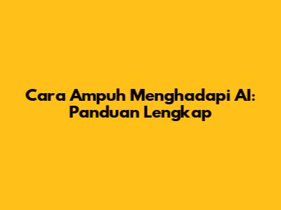 Cara Ampuh Menghadapi AI: Panduan Lengkap