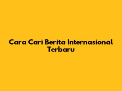 Cara Cari Berita Internasional Terbaru