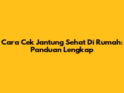 Cara Cek Jantung Sehat Di Rumah: Panduan Lengkap