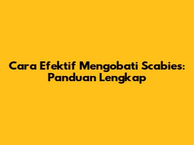 Cara Efektif Mengobati Scabies: Panduan Lengkap