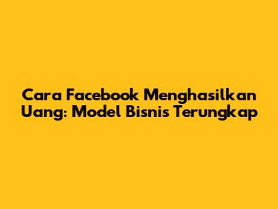 Cara Facebook Menghasilkan Uang: Model Bisnis Terungkap