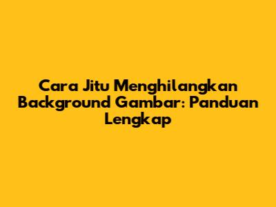 Cara Jitu Menghilangkan Background Gambar: Panduan Lengkap