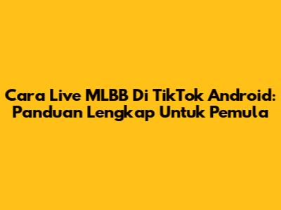 Cara Live MLBB Di TikTok Android: Panduan Lengkap Untuk Pemula