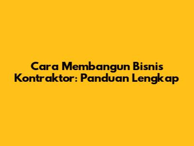 Cara Membangun Bisnis Kontraktor: Panduan Lengkap