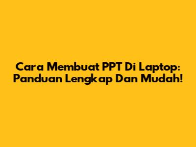 Cara Membuat PPT Di Laptop: Panduan Lengkap Dan Mudah!