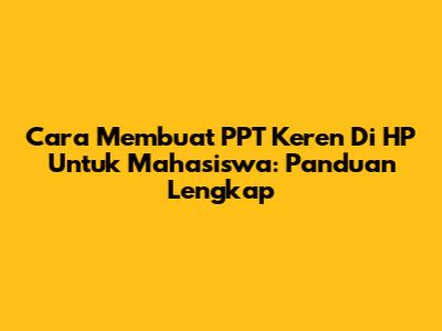 Cara Membuat PPT Keren Di HP Untuk Mahasiswa: Panduan Lengkap