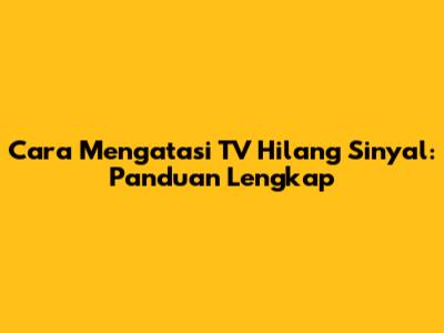 Cara Mengatasi TV Hilang Sinyal: Panduan Lengkap
