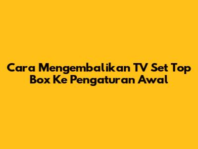 Cara Mengembalikan TV Set Top Box Ke Pengaturan Awal
