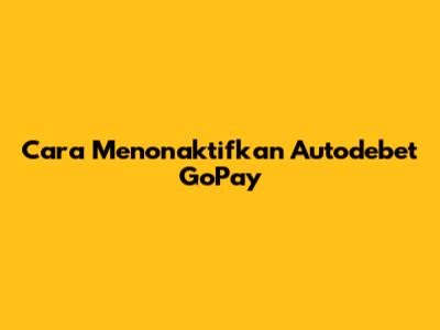 Cara Menonaktifkan Autodebet GoPay