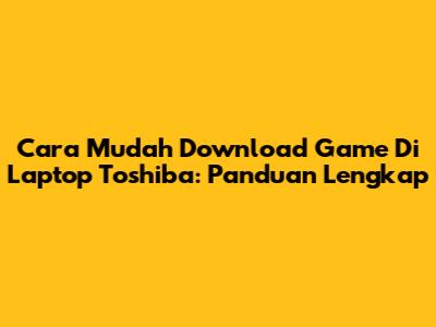 Cara Mudah Download Game Di Laptop Toshiba: Panduan Lengkap