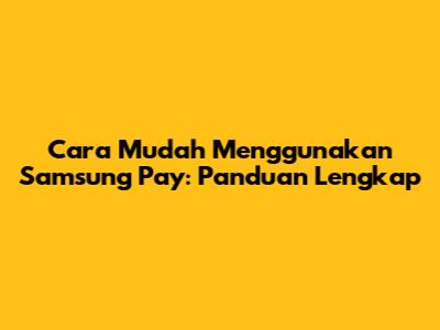 Cara Mudah Menggunakan Samsung Pay: Panduan Lengkap
