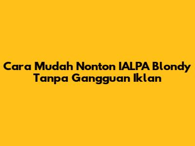 Cara Mudah Nonton IALPA Blondy Tanpa Gangguan Iklan