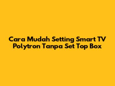 Cara Mudah Setting Smart TV Polytron Tanpa Set Top Box