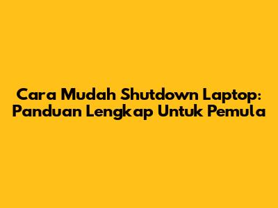 Cara Mudah Shutdown Laptop: Panduan Lengkap Untuk Pemula