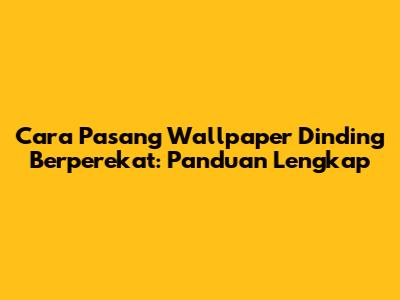 Cara Pasang Wallpaper Dinding Berperekat: Panduan Lengkap