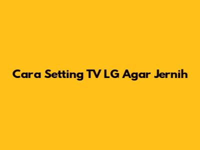 Cara Setting TV LG Agar Jernih