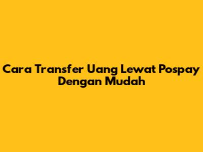 Cara Transfer Uang Lewat Pospay Dengan Mudah