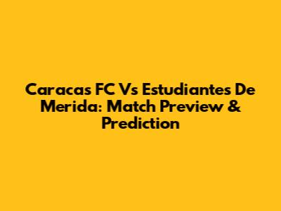 Caracas FC Vs Estudiantes De Merida: Match Preview & Prediction