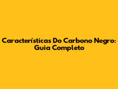 Características Do Carbono Negro: Guia Completo