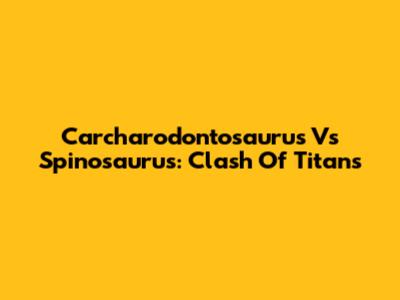 Carcharodontosaurus Vs Spinosaurus: Clash Of Titans