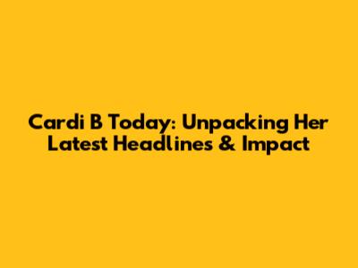 Cardi B Today: Unpacking Her Latest Headlines & Impact