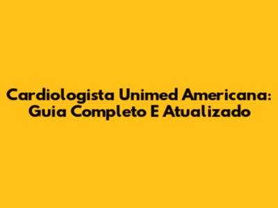 Cardiologista Unimed Americana: Guia Completo E Atualizado