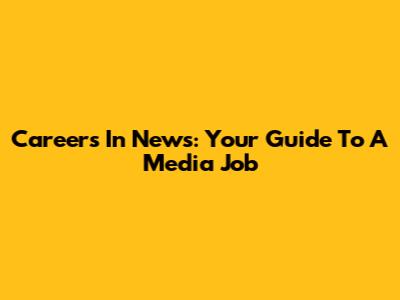 Careers In News: Your Guide To A Media Job