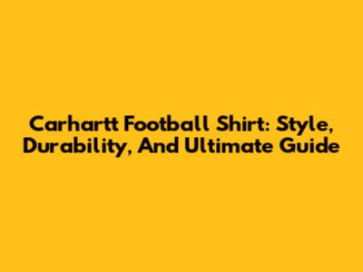 Carhartt Football Shirt: Style, Durability, And Ultimate Guide
