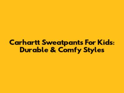 Carhartt Sweatpants For Kids: Durable & Comfy Styles
