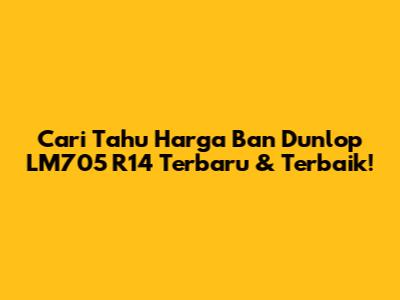 Cari Tahu Harga Ban Dunlop LM705 R14 Terbaru & Terbaik!