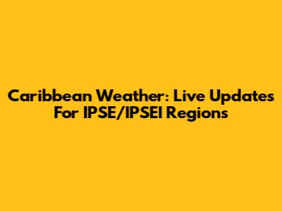 Caribbean Weather: Live Updates For IPSE/IPSEI Regions