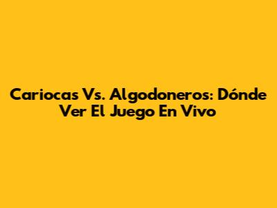 Cariocas Vs. Algodoneros: Dónde Ver El Juego En Vivo