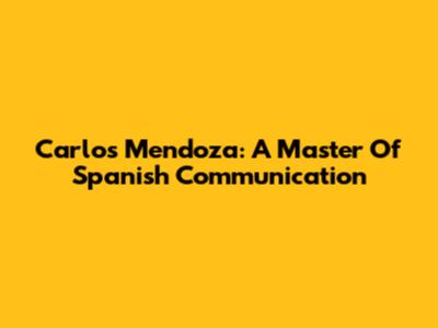 Carlos Mendoza: A Master Of Spanish Communication
