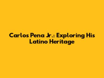 Carlos Pena Jr.: Exploring His Latino Heritage