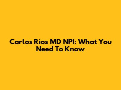 Carlos Rios MD NPI: What You Need To Know