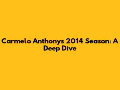 Carmelo Anthony's 2014 Season: A Deep Dive