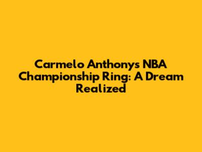 Carmelo Anthony's NBA Championship Ring: A Dream Realized