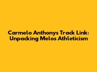 Carmelo Anthony's Track Link: Unpacking Melo's Athleticism
