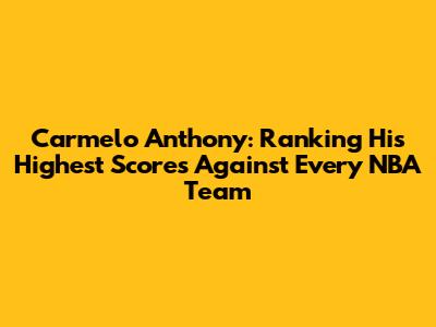 Carmelo Anthony: Ranking His Highest Scores Against Every NBA Team
