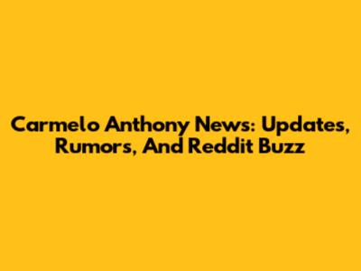 Carmelo Anthony News: Updates, Rumors, And Reddit Buzz