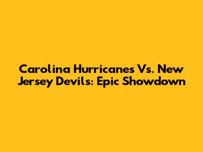 Carolina Hurricanes Vs. New Jersey Devils: Epic Showdown
